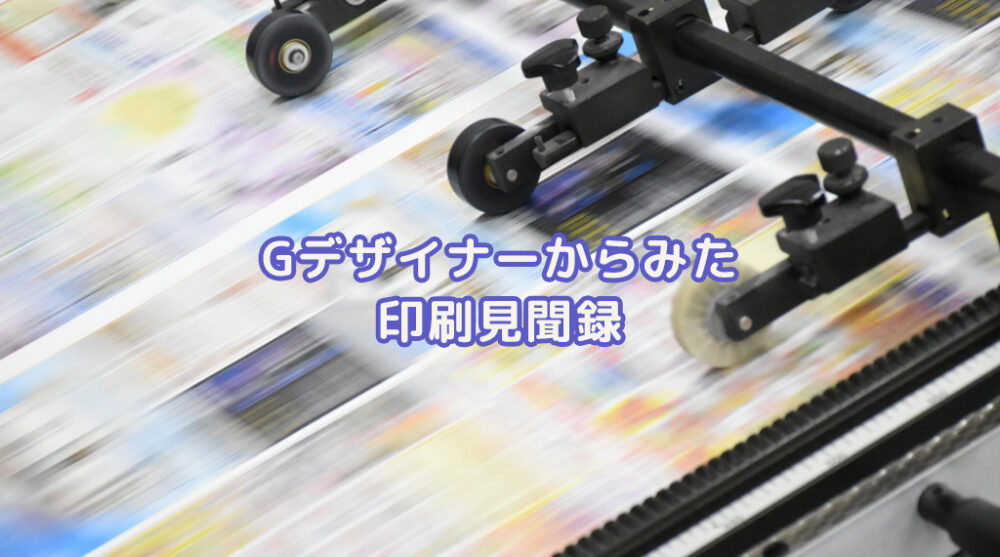 Gデザイナーからみた印刷見聞録